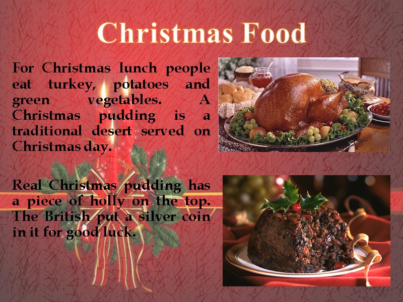 For Christmas lunch people eat turkey, potatoes and green vegetables. A Christmas pudding is